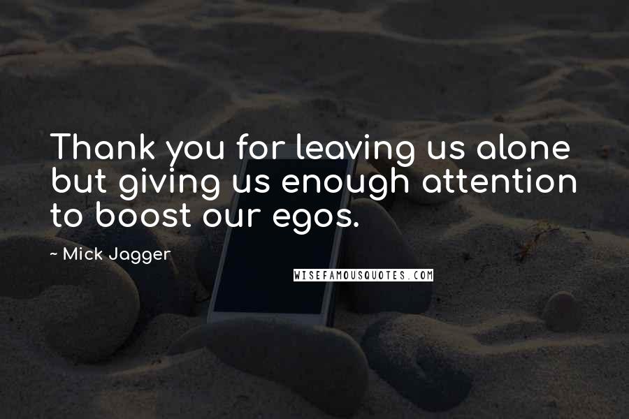 Mick Jagger Quotes: Thank you for leaving us alone but giving us enough attention to boost our egos.