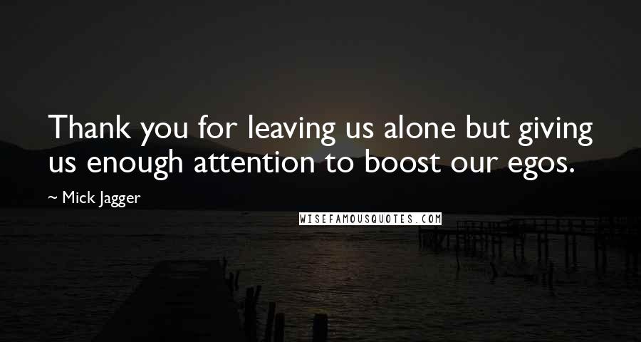 Mick Jagger Quotes: Thank you for leaving us alone but giving us enough attention to boost our egos.