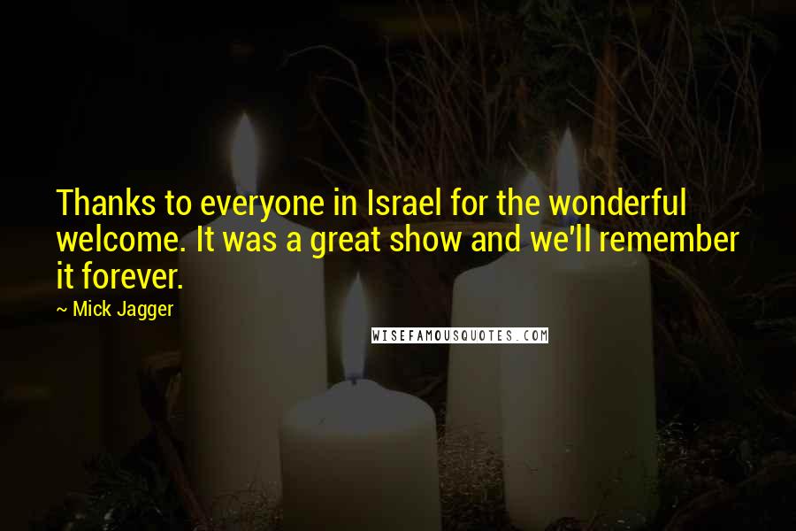 Mick Jagger Quotes: Thanks to everyone in Israel for the wonderful welcome. It was a great show and we'll remember it forever.