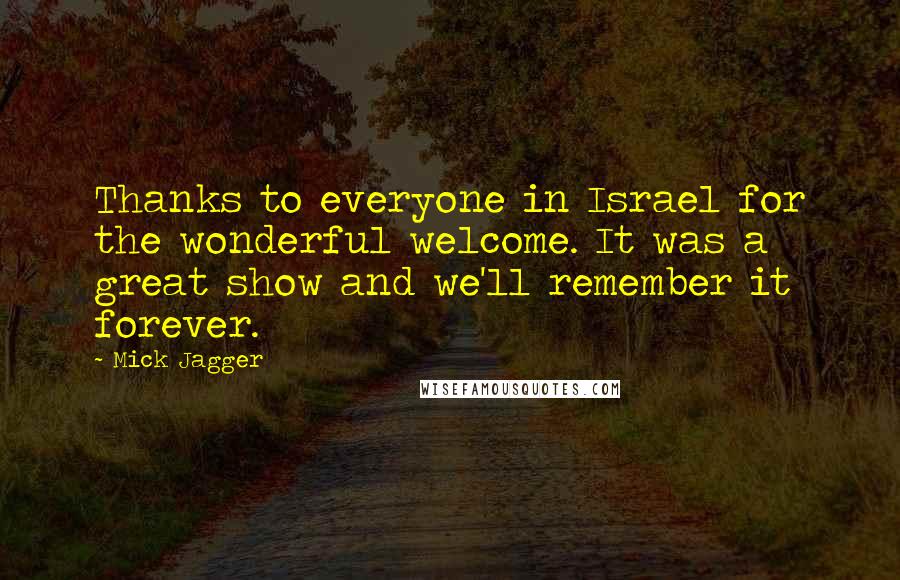 Mick Jagger Quotes: Thanks to everyone in Israel for the wonderful welcome. It was a great show and we'll remember it forever.