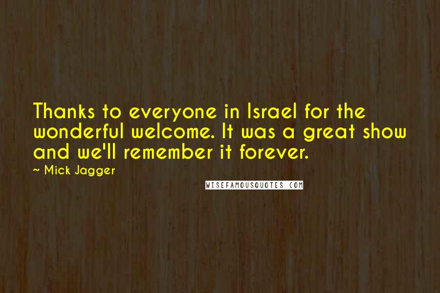 Mick Jagger Quotes: Thanks to everyone in Israel for the wonderful welcome. It was a great show and we'll remember it forever.