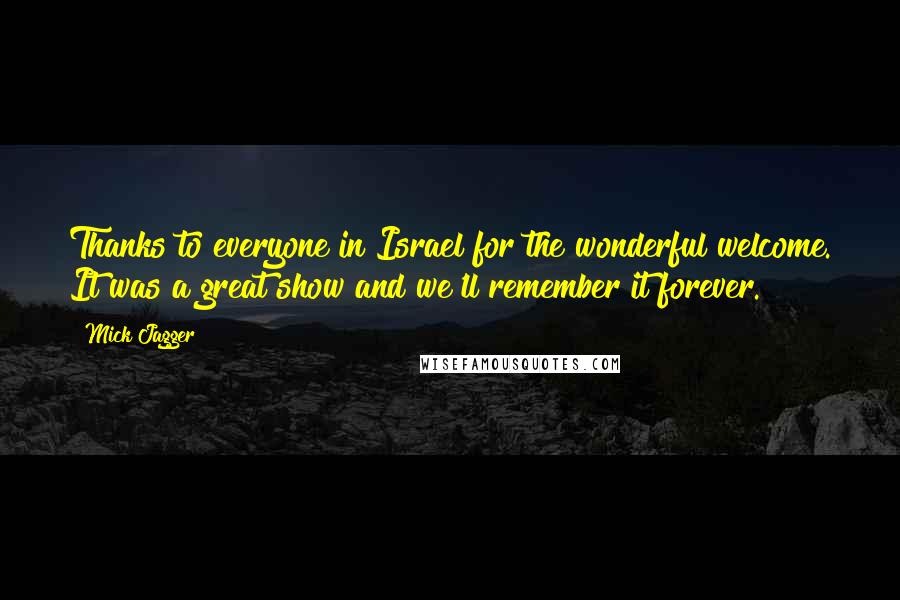 Mick Jagger Quotes: Thanks to everyone in Israel for the wonderful welcome. It was a great show and we'll remember it forever.