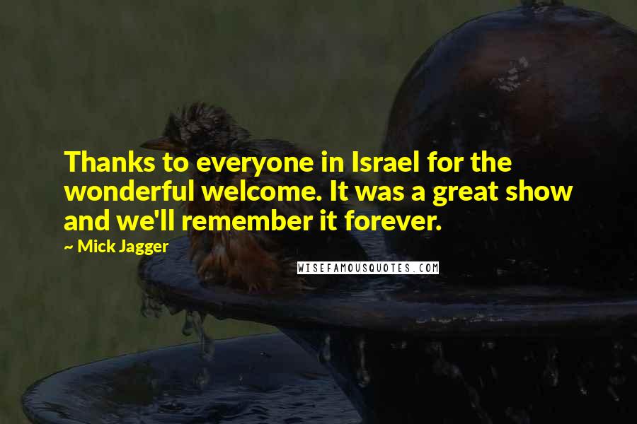 Mick Jagger Quotes: Thanks to everyone in Israel for the wonderful welcome. It was a great show and we'll remember it forever.