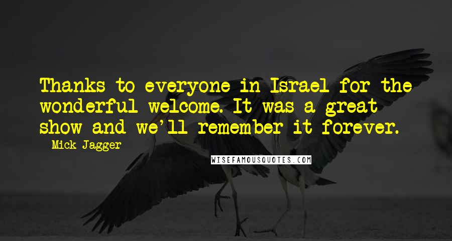 Mick Jagger Quotes: Thanks to everyone in Israel for the wonderful welcome. It was a great show and we'll remember it forever.