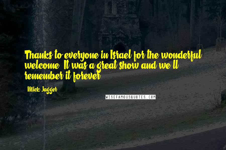 Mick Jagger Quotes: Thanks to everyone in Israel for the wonderful welcome. It was a great show and we'll remember it forever.
