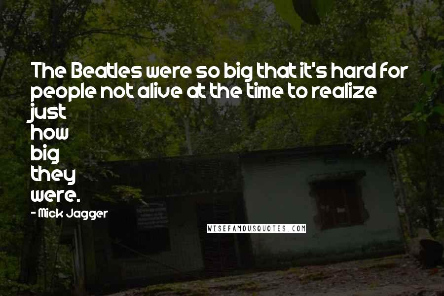 Mick Jagger Quotes: The Beatles were so big that it's hard for people not alive at the time to realize just how big they were.