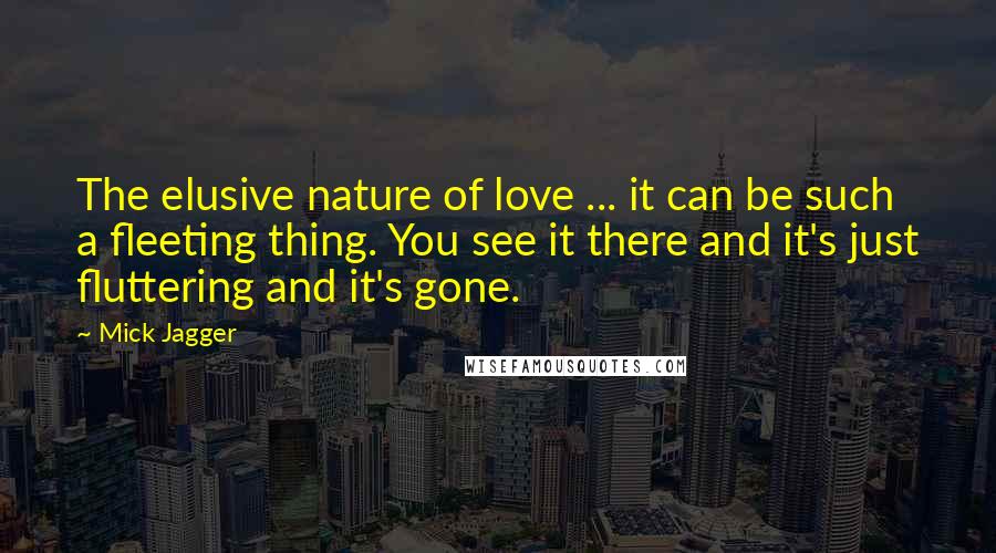 Mick Jagger Quotes: The elusive nature of love ... it can be such a fleeting thing. You see it there and it's just fluttering and it's gone.