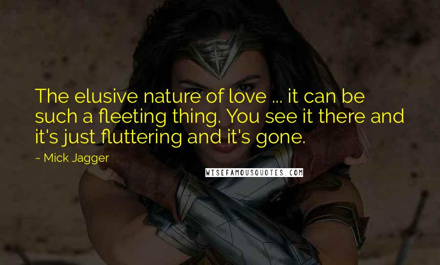 Mick Jagger Quotes: The elusive nature of love ... it can be such a fleeting thing. You see it there and it's just fluttering and it's gone.