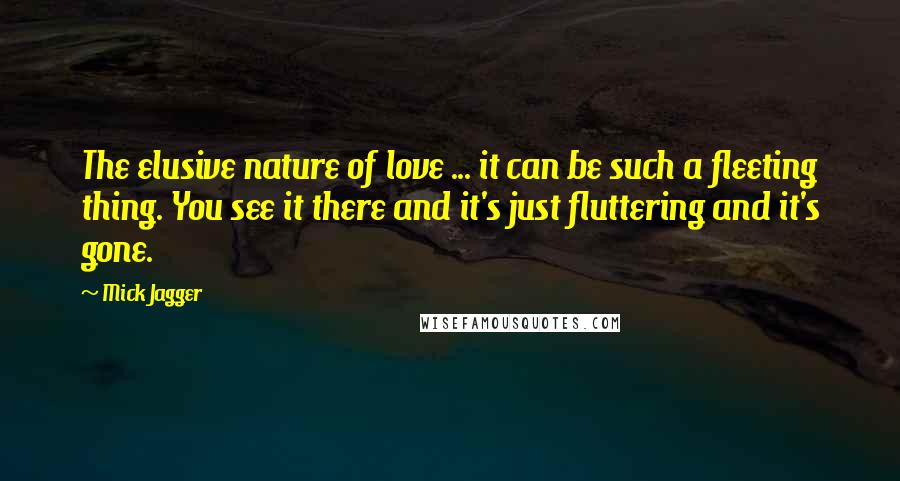 Mick Jagger Quotes: The elusive nature of love ... it can be such a fleeting thing. You see it there and it's just fluttering and it's gone.