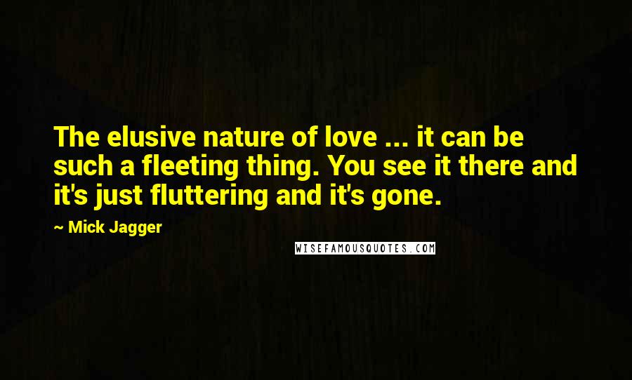 Mick Jagger Quotes: The elusive nature of love ... it can be such a fleeting thing. You see it there and it's just fluttering and it's gone.