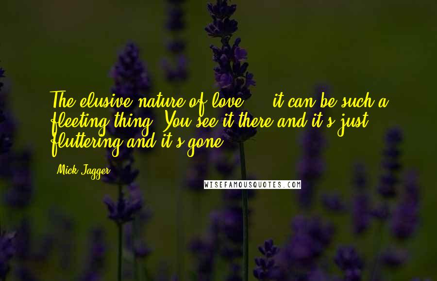 Mick Jagger Quotes: The elusive nature of love ... it can be such a fleeting thing. You see it there and it's just fluttering and it's gone.