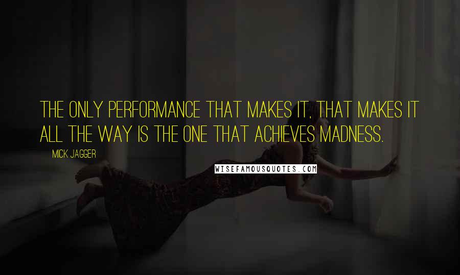 Mick Jagger Quotes: The only performance that makes it, that makes it all the way is the one that achieves madness.