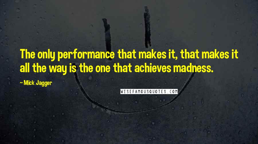 Mick Jagger Quotes: The only performance that makes it, that makes it all the way is the one that achieves madness.