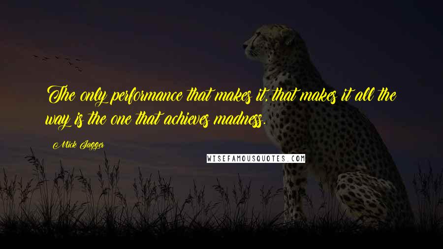 Mick Jagger Quotes: The only performance that makes it, that makes it all the way is the one that achieves madness.