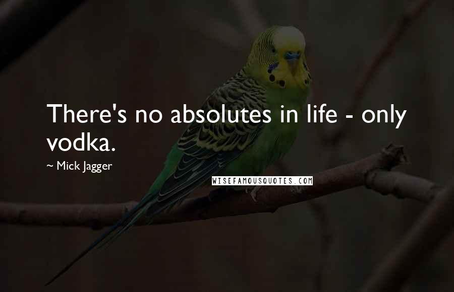 Mick Jagger Quotes: There's no absolutes in life - only vodka.