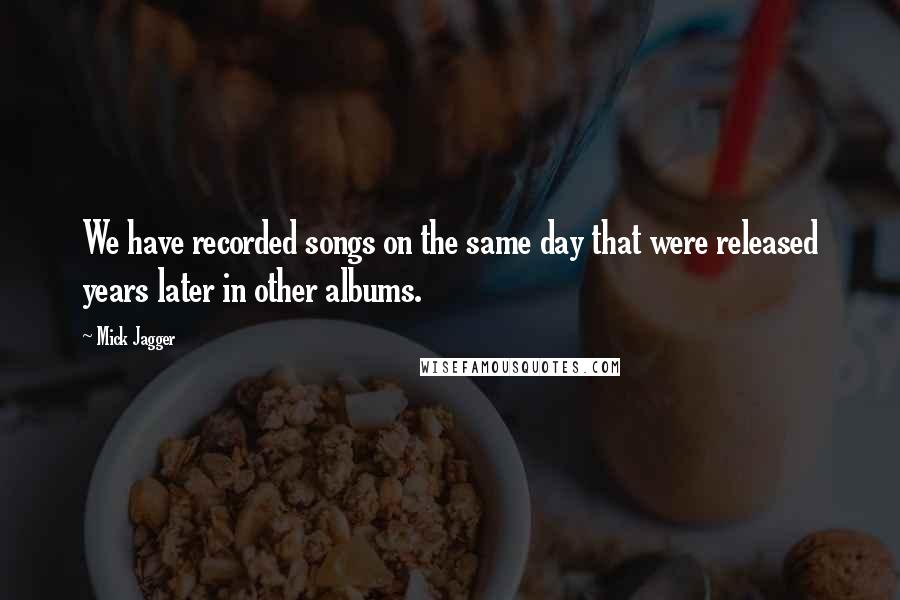Mick Jagger Quotes: We have recorded songs on the same day that were released years later in other albums.
