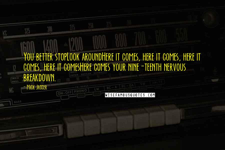 Mick Jagger Quotes: You better stopLook aroundHere it comes, here it comes, here it comes, here it comesHere comes your nine-teenth nervous breakdown.