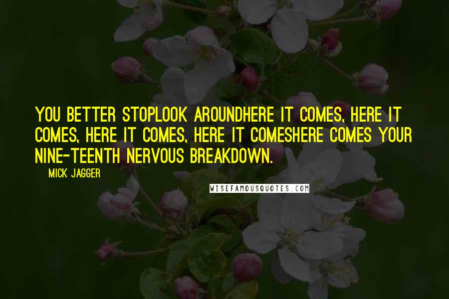 Mick Jagger Quotes: You better stopLook aroundHere it comes, here it comes, here it comes, here it comesHere comes your nine-teenth nervous breakdown.