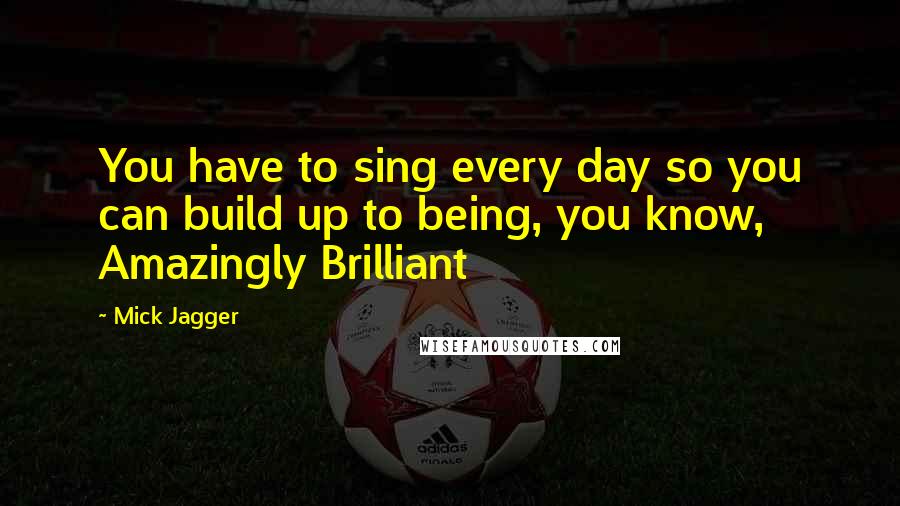 Mick Jagger Quotes: You have to sing every day so you can build up to being, you know, Amazingly Brilliant