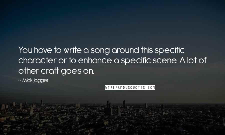 Mick Jagger Quotes: You have to write a song around this specific character or to enhance a specific scene. A lot of other craft goes on.