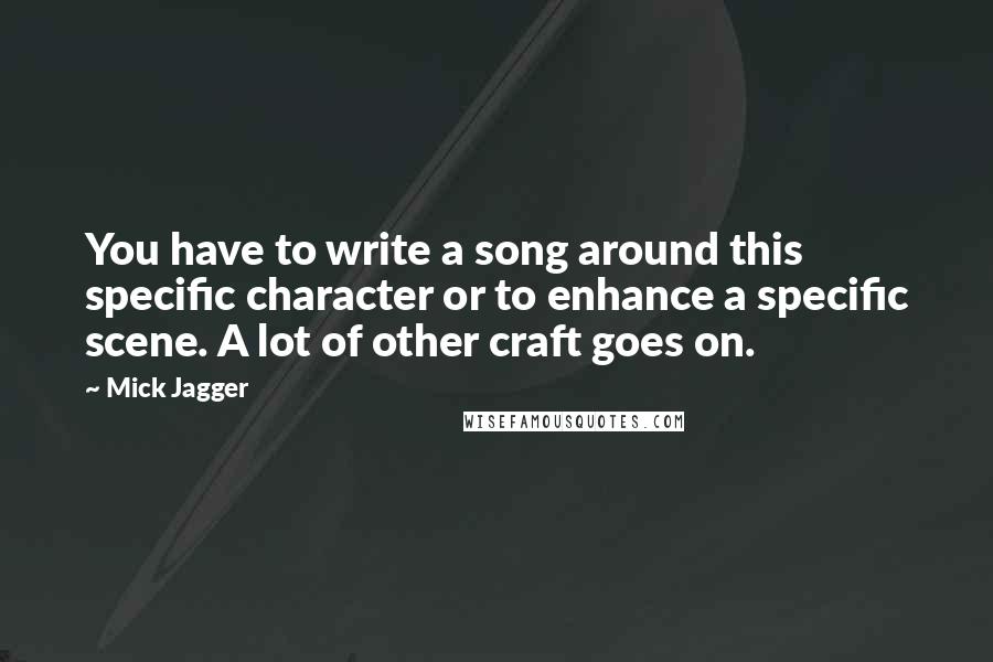 Mick Jagger Quotes: You have to write a song around this specific character or to enhance a specific scene. A lot of other craft goes on.