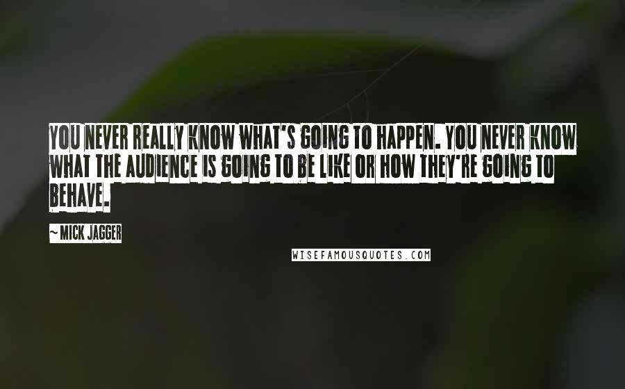 Mick Jagger Quotes: You never really know what's going to happen. You never know what the audience is going to be like or how they're going to behave.