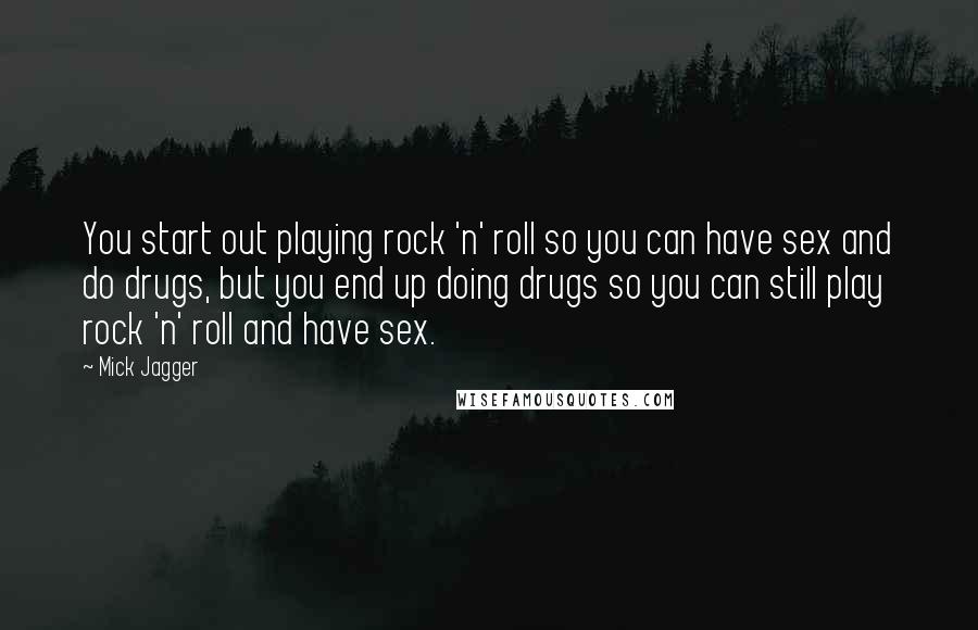 Mick Jagger Quotes: You start out playing rock 'n' roll so you can have sex and do drugs, but you end up doing drugs so you can still play rock 'n' roll and have sex.