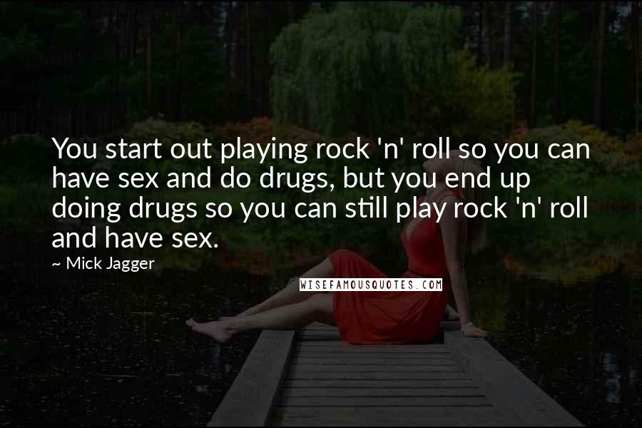 Mick Jagger Quotes: You start out playing rock 'n' roll so you can have sex and do drugs, but you end up doing drugs so you can still play rock 'n' roll and have sex.