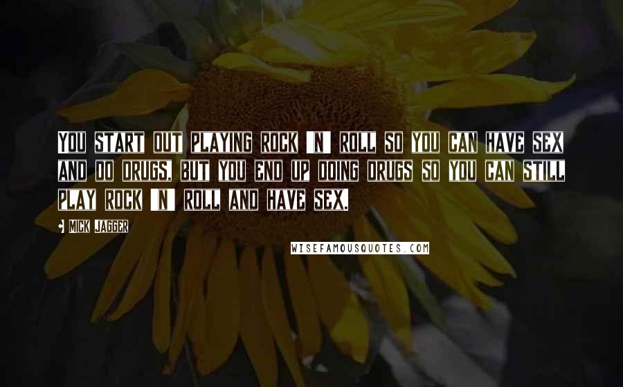 Mick Jagger Quotes: You start out playing rock 'n' roll so you can have sex and do drugs, but you end up doing drugs so you can still play rock 'n' roll and have sex.