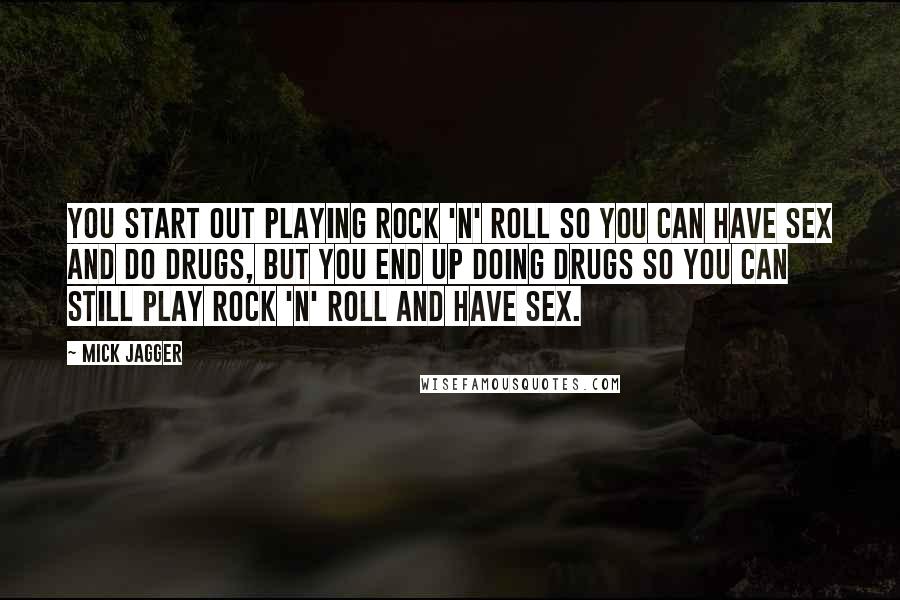 Mick Jagger Quotes: You start out playing rock 'n' roll so you can have sex and do drugs, but you end up doing drugs so you can still play rock 'n' roll and have sex.