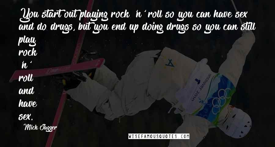 Mick Jagger Quotes: You start out playing rock 'n' roll so you can have sex and do drugs, but you end up doing drugs so you can still play rock 'n' roll and have sex.