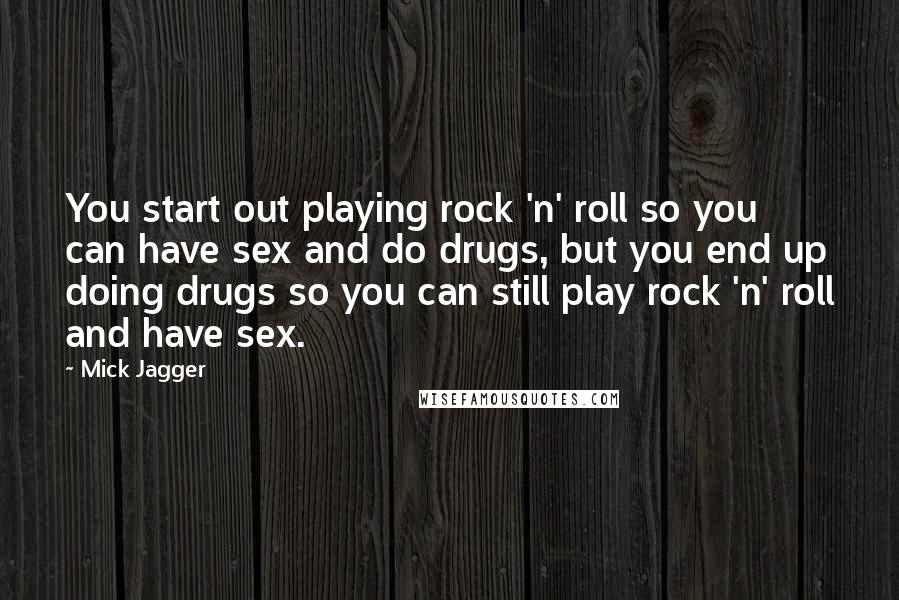 Mick Jagger Quotes: You start out playing rock 'n' roll so you can have sex and do drugs, but you end up doing drugs so you can still play rock 'n' roll and have sex.