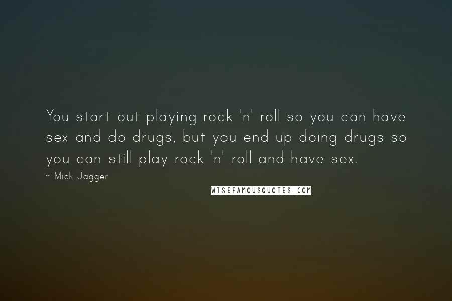 Mick Jagger Quotes: You start out playing rock 'n' roll so you can have sex and do drugs, but you end up doing drugs so you can still play rock 'n' roll and have sex.