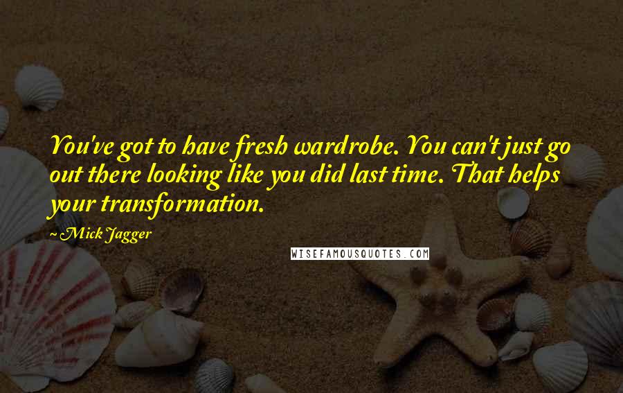 Mick Jagger Quotes: You've got to have fresh wardrobe. You can't just go out there looking like you did last time. That helps your transformation.