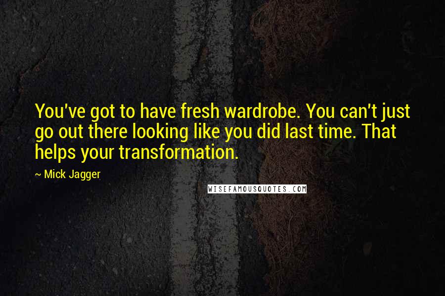 Mick Jagger Quotes: You've got to have fresh wardrobe. You can't just go out there looking like you did last time. That helps your transformation.