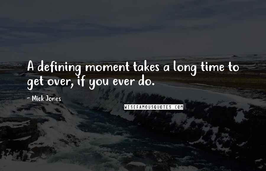 Mick Jones Quotes: A defining moment takes a long time to get over, if you ever do.