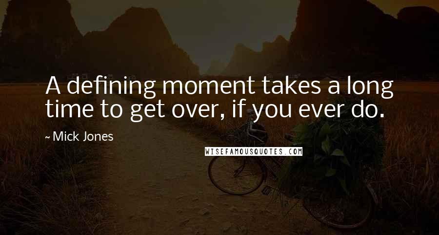 Mick Jones Quotes: A defining moment takes a long time to get over, if you ever do.