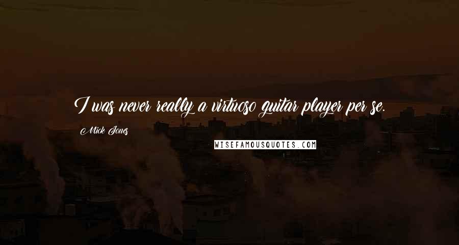 Mick Jones Quotes: I was never really a virtuoso guitar player per se.
