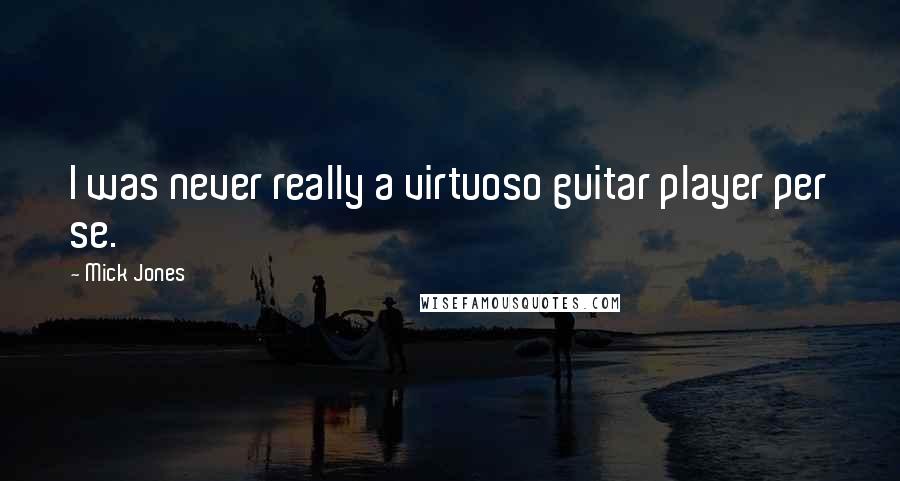 Mick Jones Quotes: I was never really a virtuoso guitar player per se.