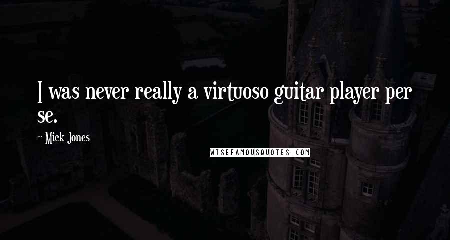 Mick Jones Quotes: I was never really a virtuoso guitar player per se.