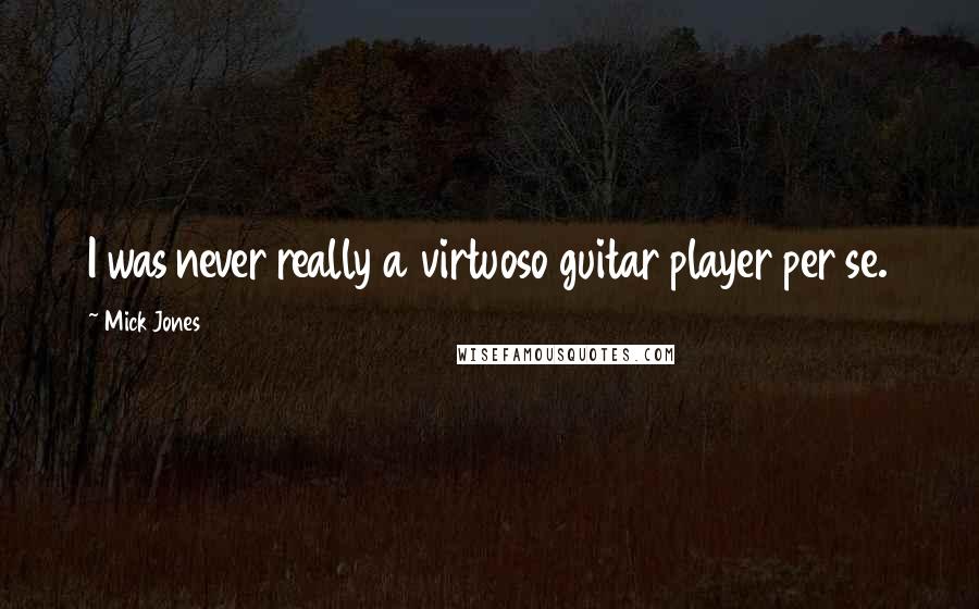 Mick Jones Quotes: I was never really a virtuoso guitar player per se.
