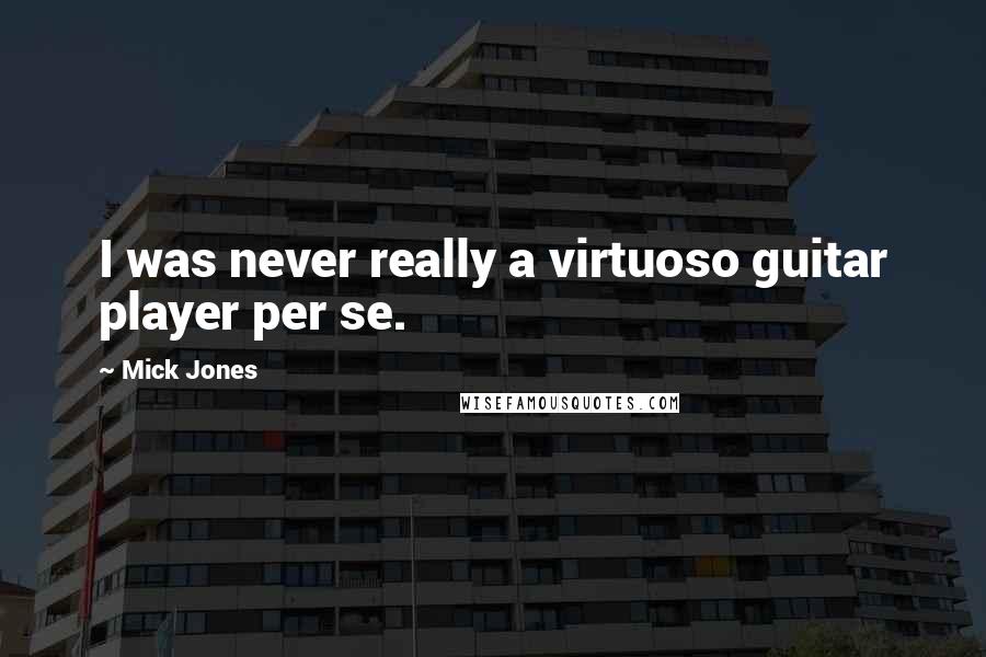 Mick Jones Quotes: I was never really a virtuoso guitar player per se.