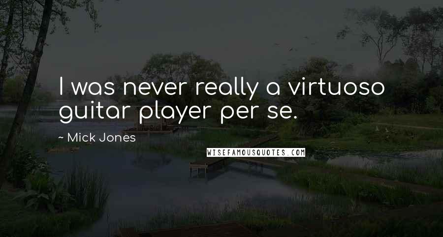 Mick Jones Quotes: I was never really a virtuoso guitar player per se.