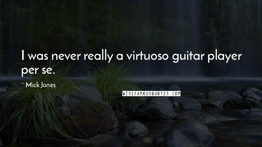 Mick Jones Quotes: I was never really a virtuoso guitar player per se.