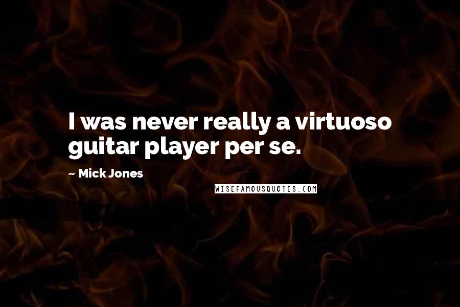 Mick Jones Quotes: I was never really a virtuoso guitar player per se.