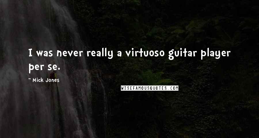 Mick Jones Quotes: I was never really a virtuoso guitar player per se.