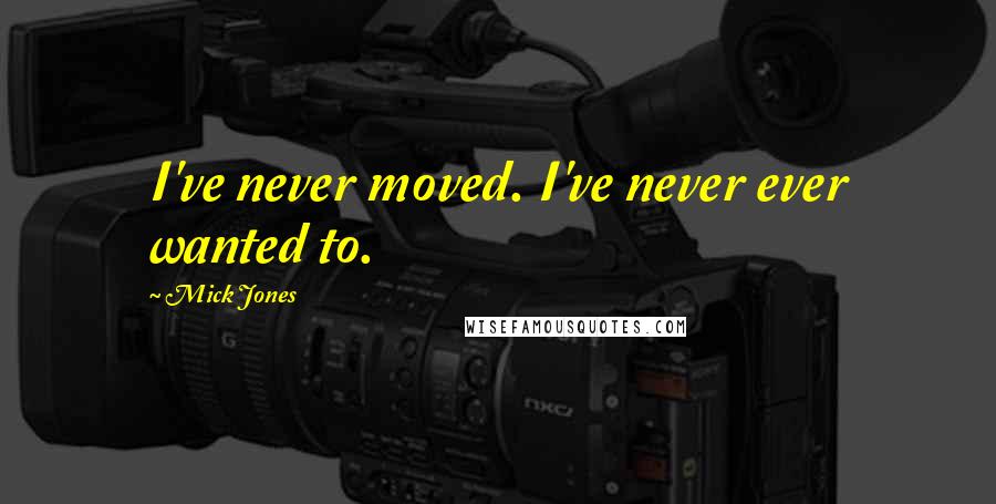 Mick Jones Quotes: I've never moved. I've never ever wanted to.