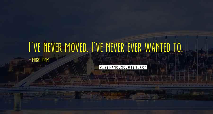Mick Jones Quotes: I've never moved. I've never ever wanted to.