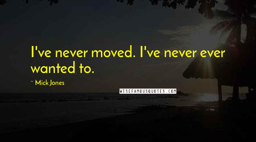 Mick Jones Quotes: I've never moved. I've never ever wanted to.