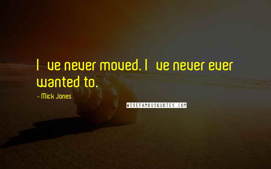 Mick Jones Quotes: I've never moved. I've never ever wanted to.
